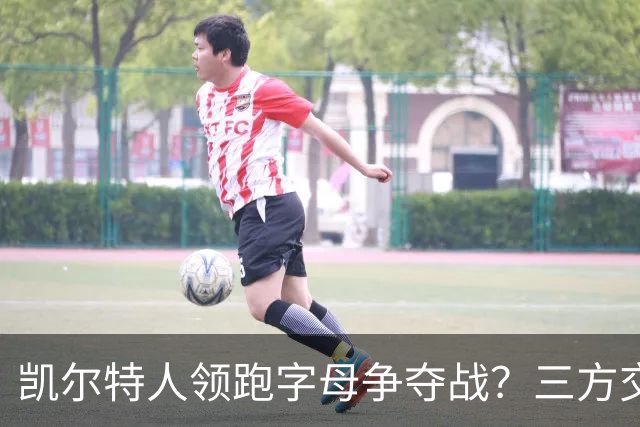 凯尔特人领跑字母争夺战？三方交易让谈判更烧脑