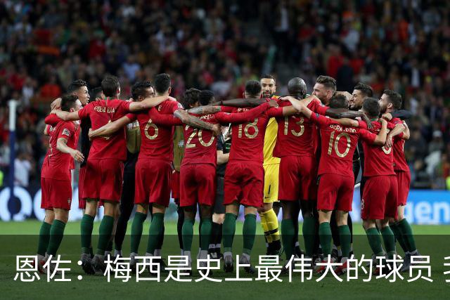 恩佐：梅西是史上最伟大的球员 我们会努力卫冕世界杯
