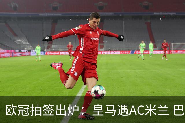 欧冠抽签出炉：皇马遇AC米兰 巴萨碰拜仁