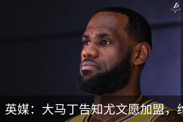 英媒：大马丁告知尤文愿加盟，维拉要价1000万欧至1500万欧
